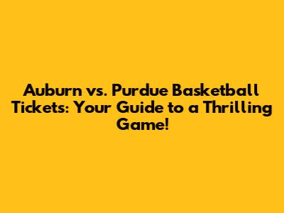 Auburn vs. Purdue Basketball Tickets: Your Guide to a Thrilling Game!