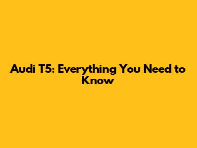 Audi T5: Everything You Need to Know