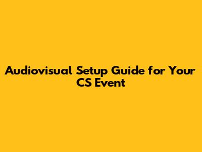 Audiovisual Setup Guide for Your CS Event