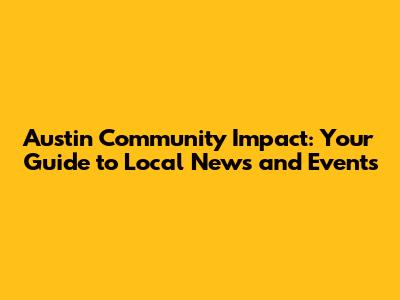 Austin Community Impact: Your Guide to Local News and Events