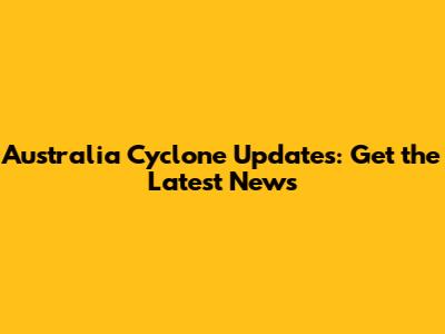 Australia Cyclone Updates: Get the Latest News