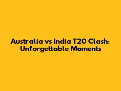 Australia vs India T20 Clash: Unforgettable Moments