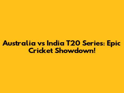 Australia vs India T20 Series: Epic Cricket Showdown!