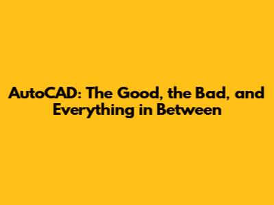AutoCAD: The Good, the Bad, and Everything in Between