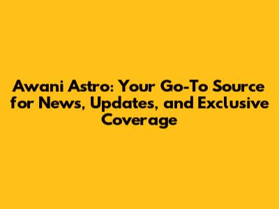 Awani Astro: Your Go-To Source for News, Updates, and Exclusive Coverage