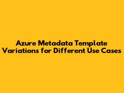 Azure Metadata Template Variations for Different Use Cases