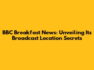BBC Breakfast News: Unveiling Its Broadcast Location Secrets
