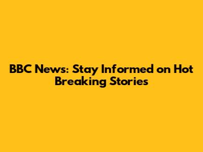 BBC News: Stay Informed on Hot Breaking Stories