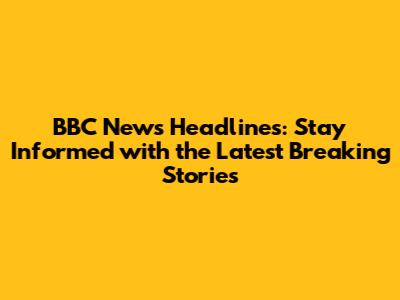 BBC News Headlines: Stay Informed with the Latest Breaking Stories