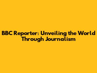 BBC Reporter: Unveiling the World Through Journalism