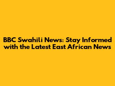 BBC Swahili News: Stay Informed with the Latest East African News