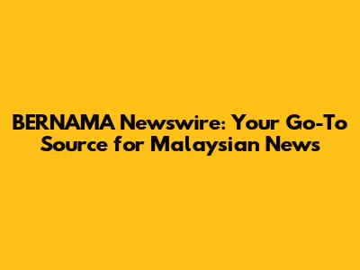 BERNAMA Newswire: Your Go-To Source for Malaysian News