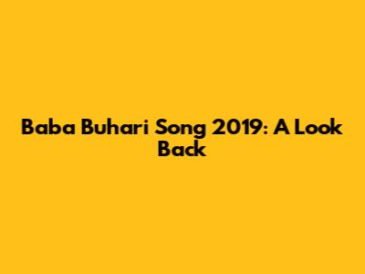 Baba Buhari Song 2019: A Look Back
