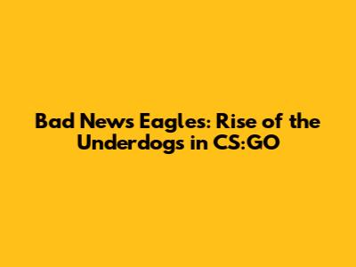 Bad News Eagles: Rise of the Underdogs in CS:GO