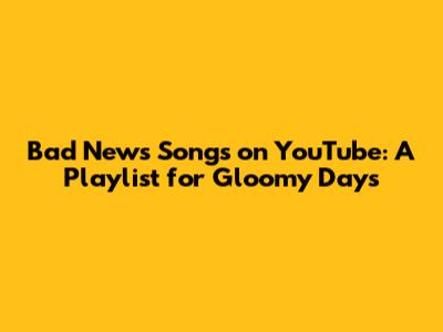 Bad News Songs on YouTube: A Playlist for Gloomy Days