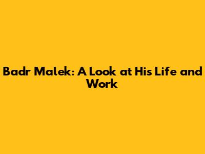 Badr Malek: A Look at His Life and Work