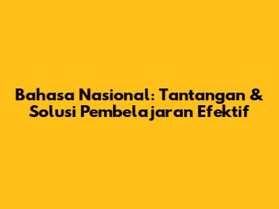 Bahasa Nasional: Tantangan & Solusi Pembelajaran Efektif