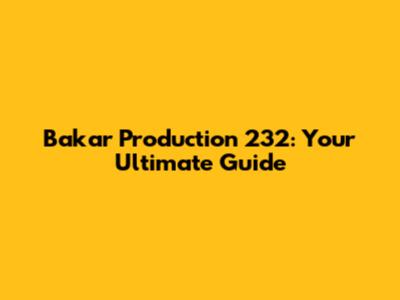 Bakar Production 232: Your Ultimate Guide