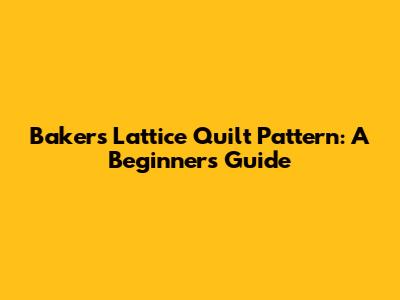Bakers Lattice Quilt Pattern: A Beginner's Guide