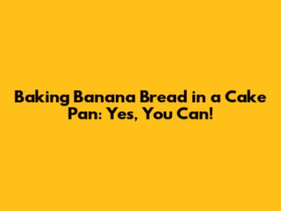 Baking Banana Bread in a Cake Pan: Yes, You Can!
