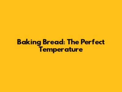 Baking Bread: The Perfect Temperature