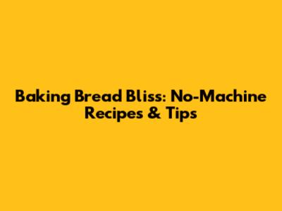 Baking Bread Bliss: No-Machine Recipes & Tips