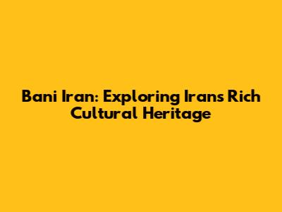 Bani Iran: Exploring Iran's Rich Cultural Heritage