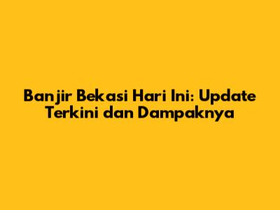 Banjir Bekasi Hari Ini: Update Terkini dan Dampaknya