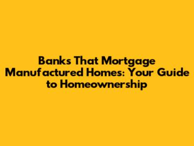 Banks That Mortgage Manufactured Homes: Your Guide to Homeownership