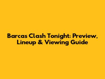 Barca's Clash Tonight: Preview, Lineup & Viewing Guide