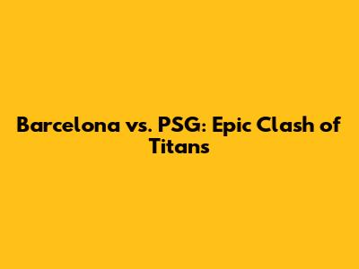 Barcelona vs. PSG: Epic Clash of Titans