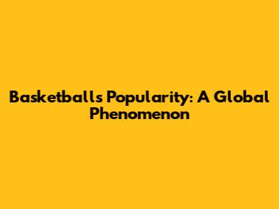 Basketball's Popularity: A Global Phenomenon