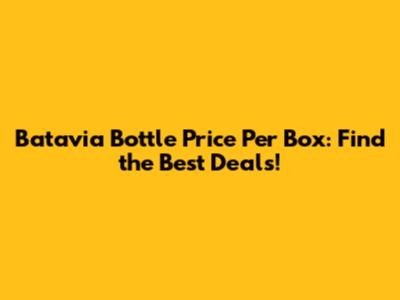 Batavia Bottle Price Per Box: Find the Best Deals!