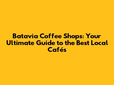 Batavia Coffee Shops: Your Ultimate Guide to the Best Local Cafés