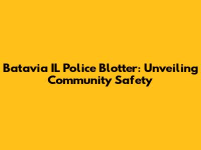 Batavia IL Police Blotter: Unveiling Community Safety