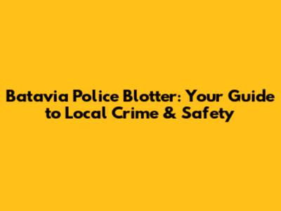 Batavia Police Blotter: Your Guide to Local Crime & Safety