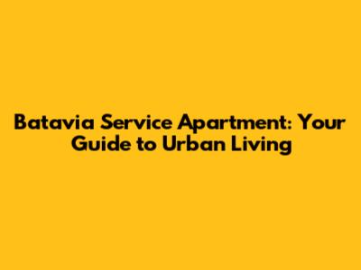 Batavia Service Apartment: Your Guide to Urban Living