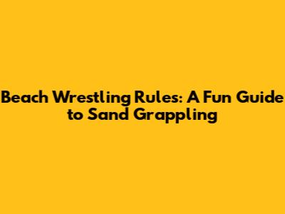 Beach Wrestling Rules: A Fun Guide to Sand Grappling