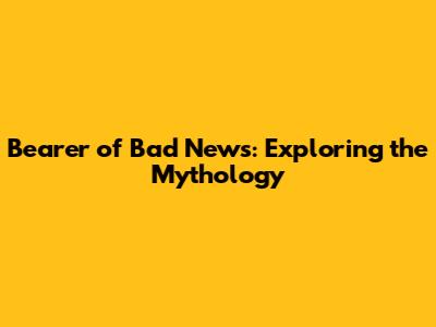 Bearer of Bad News: Exploring the Mythology