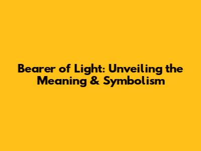Bearer of Light: Unveiling the Meaning & Symbolism