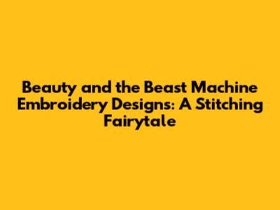Beauty and the Beast Machine Embroidery Designs: A Stitching Fairytale