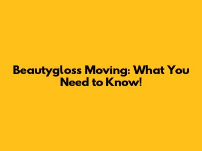 Beautygloss Moving: What You Need to Know!