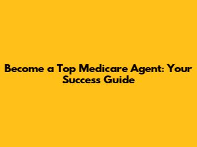 Become a Top Medicare Agent: Your Success Guide