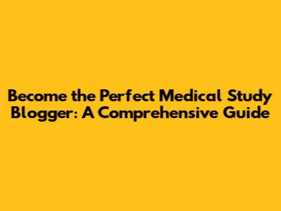 Become the Perfect Medical Study Blogger: A Comprehensive Guide