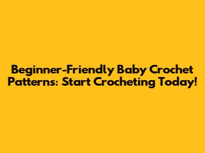 Beginner-Friendly Baby Crochet Patterns: Start Crocheting Today!
