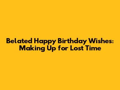 Belated Happy Birthday Wishes: Making Up for Lost Time