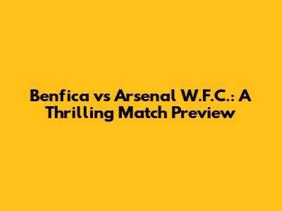 Benfica vs Arsenal W.F.C.: A Thrilling Match Preview