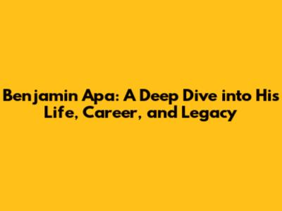 Benjamin Apa: A Deep Dive into His Life, Career, and Legacy