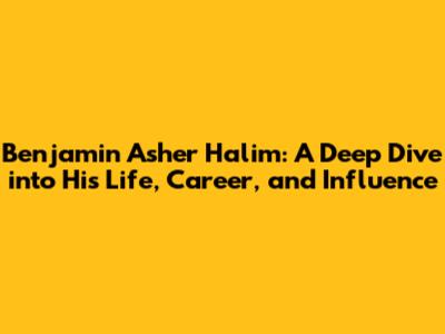 Benjamin Asher Halim: A Deep Dive into His Life, Career, and Influence