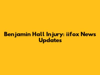 Benjamin Hall Injury: iifox News Updates